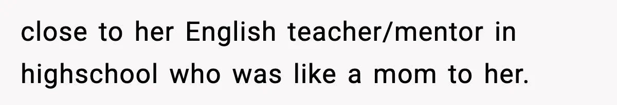 close to her English teacher/mentor in highschool who was like a mom to her.