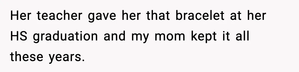 Her teacher gave her that bracelet at her HS graduation and my mom kept it all these years.