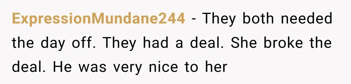ExpressionMundane244 − They both needed the day off. They had a deal. She broke the deal. He was very nice to her