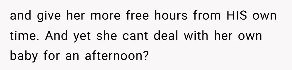 and give her more free hours from HIS own time. And yet she cant deal with her own baby for an afternoon?