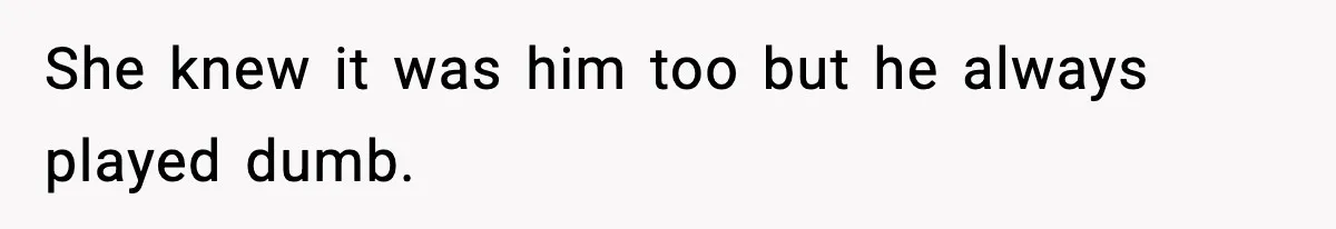 She knew it was him too but he always played dumb.