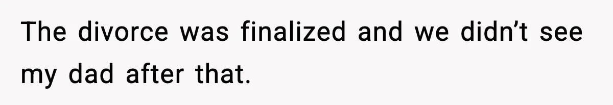 The divorce was finalized and we didn’t see my dad after that.