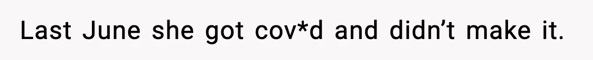 Last June she got cov*d and didn’t make it.