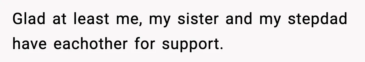 Glad at least me, my sister and my stepdad have eachother for support.