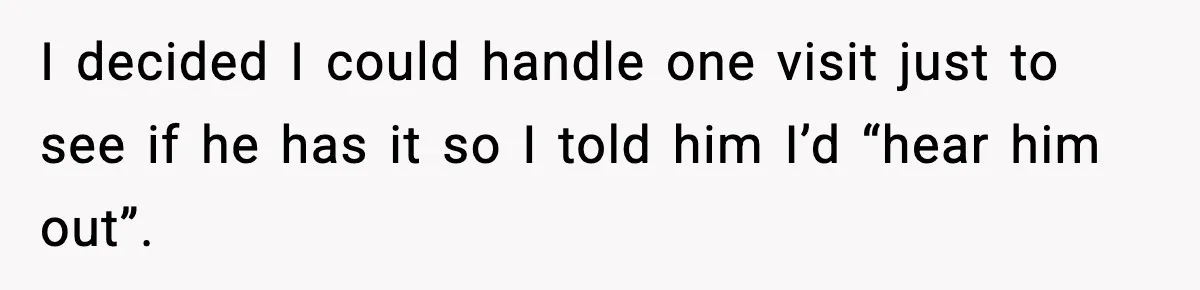 I decided I could handle one visit just to see if he has it so I told him I’d “hear him out”.