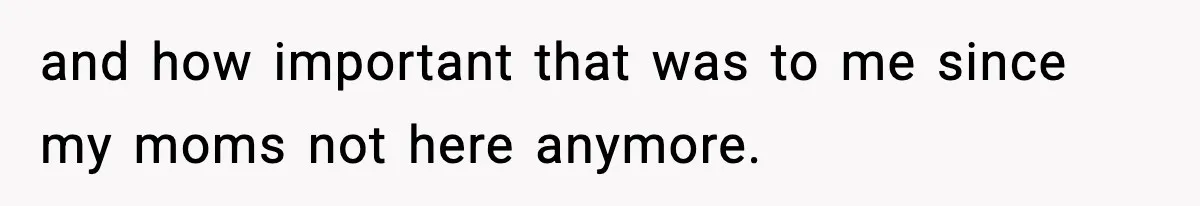 and how important that was to me since my moms not here anymore.