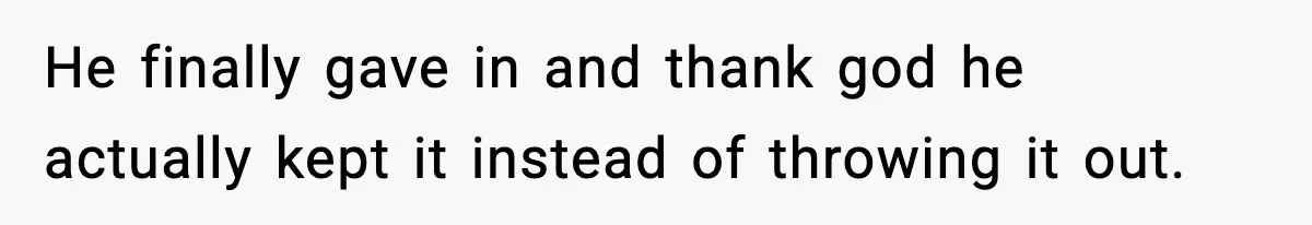 He finally gave in and thank god he actually kept it instead of throwing it out.