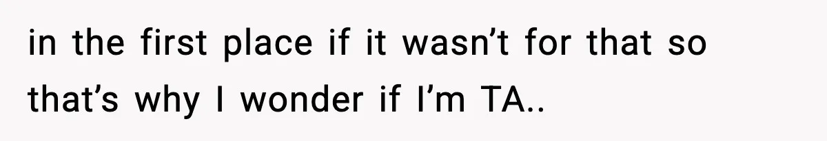 in the first place if it wasn’t for that so that’s why I wonder if I’m TA..