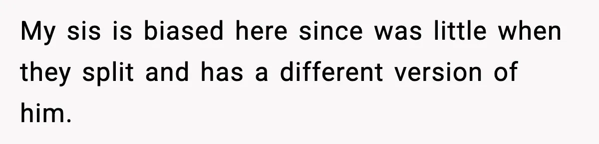 My sis is biased here since was little when they split and has a different version of him.