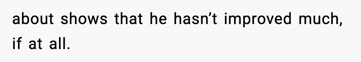 about shows that he hasn’t improved much, if at all.