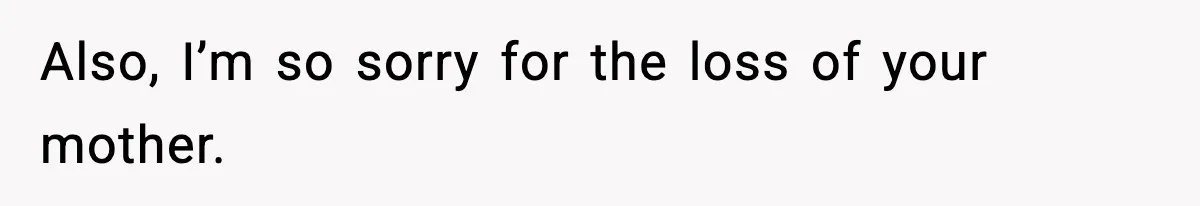Also, I’m so sorry for the loss of your mother.