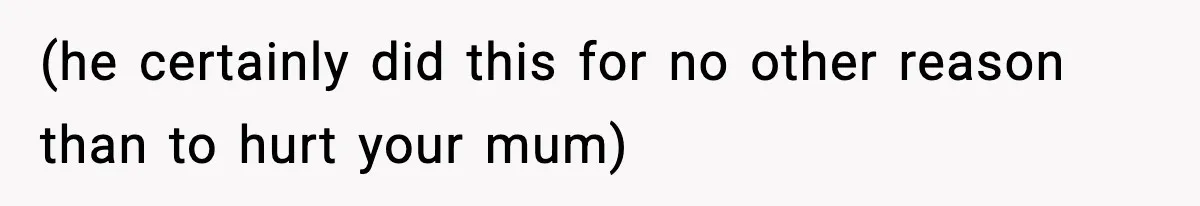 (he certainly did this for no other reason than to hurt your mum)