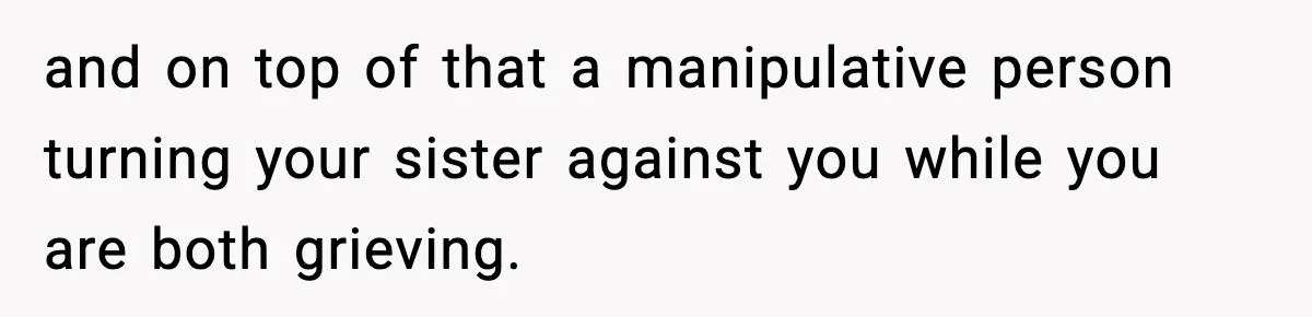 and on top of that a manipulative person turning your sister against you while you are both grieving.