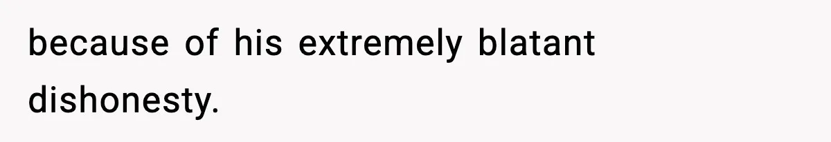 because of his extremely blatant dishonesty.