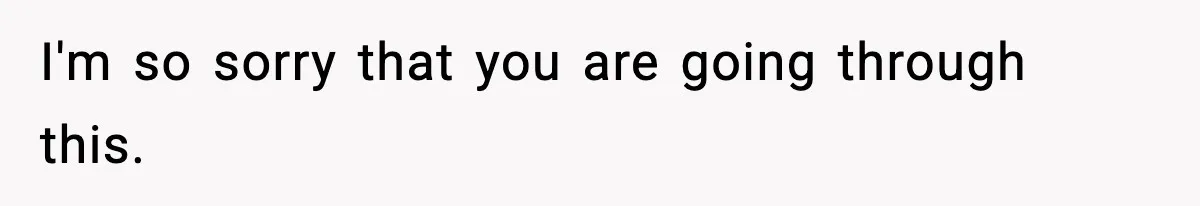 I'm so sorry that you are going through this.