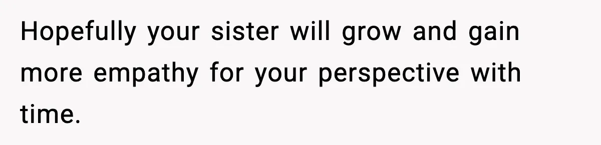 Hopefully your sister will grow and gain more empathy for your perspective with time.