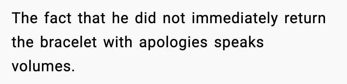 The fact that he did not immediately return the bracelet with apologies speaks volumes.