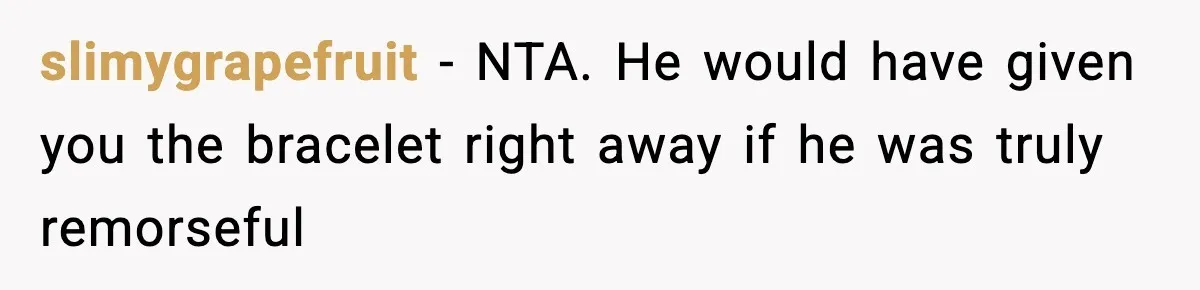 slimygrapefruit − NTA. He would have given you the bracelet right away if he was truly remorseful