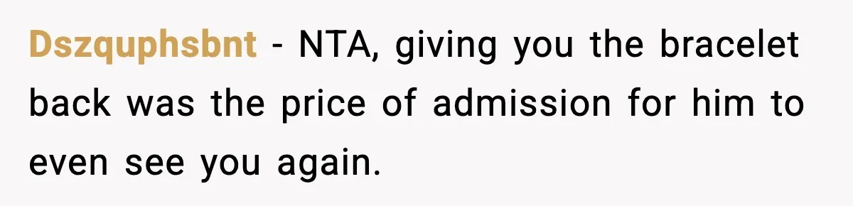 Dszquphsbnt − NTA, giving you the bracelet back was the price of admission for him to even see you again.