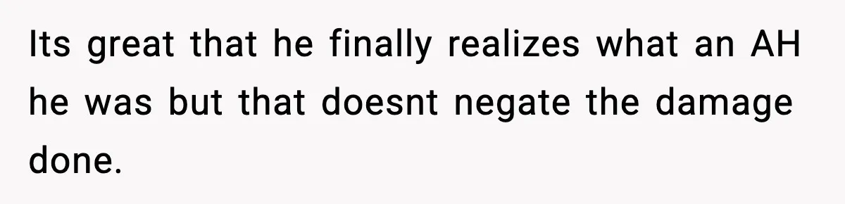 Its great that he finally realizes what an AH he was but that doesnt negate the damage done.