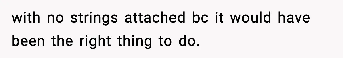 with no strings attached bc it would have been the right thing to do.