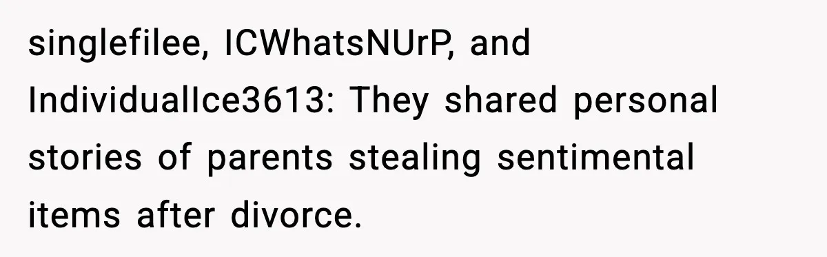 singlefilee, ICWhatsNUrP, and IndividualIce3613: They shared personal stories of parents stealing sentimental items after divorce.
