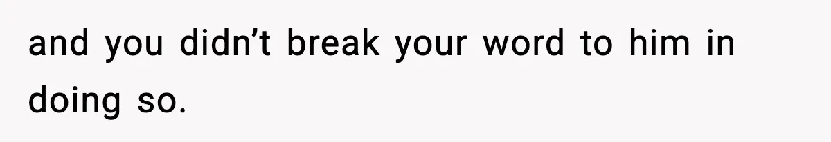and you didn’t break your word to him in doing so.