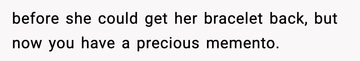 before she could get her bracelet back, but now you have a precious memento.