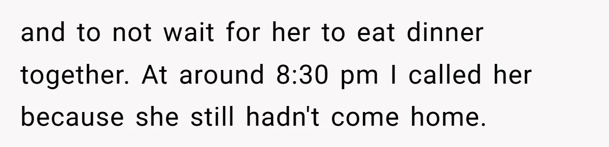 and to not wait for her to eat dinner together. At around 8:30 pm I called her because she still hadn't come home.