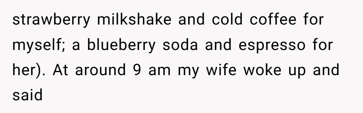 strawberry milkshake and cold coffee for myself; a blueberry soda and espresso for her). At around 9 am my wife woke up and said