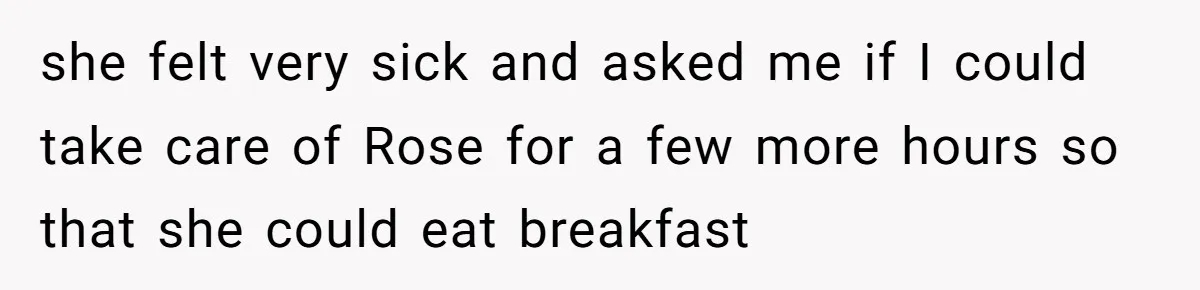 she felt very sick and asked me if I could take care of Rose for a few more hours so that she could eat breakfast