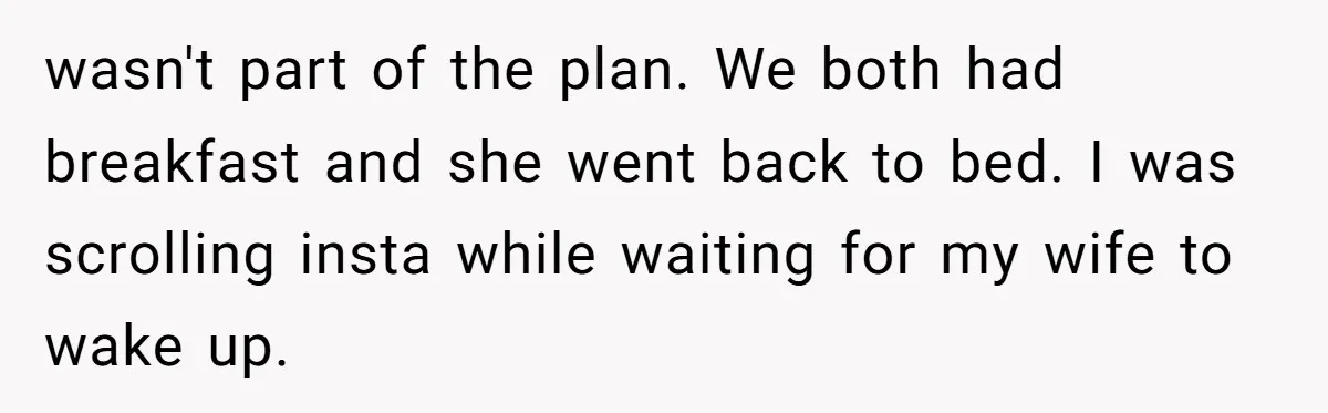 wasn't part of the plan. We both had breakfast and she went back to bed. I was scrolling insta while waiting for my wife to wake up.