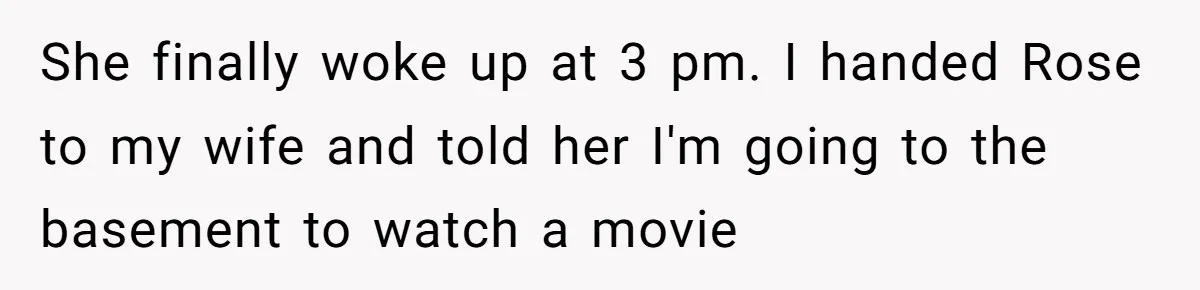 She finally woke up at 3 pm. I handed Rose to my wife and told her I'm going to the basement to watch a movie