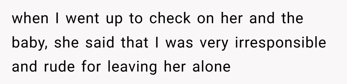 when I went up to check on her and the baby, she said that I was very irresponsible and rude for leaving her alone
