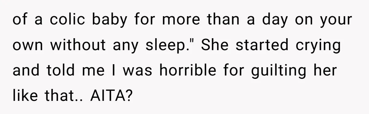 of a colic baby for more than a day on your own without any sleep." She started crying and told me I was horrible for guilting her like that.. AITA?
