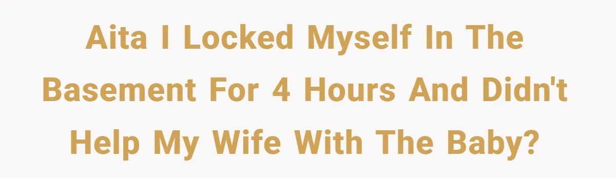 AITA I locked myself in the basement for 4 hours and didn't help my wife with the baby?