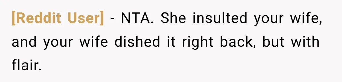 [Reddit User] − NTA. She insulted your wife, and your wife dished it right back, but with flair.