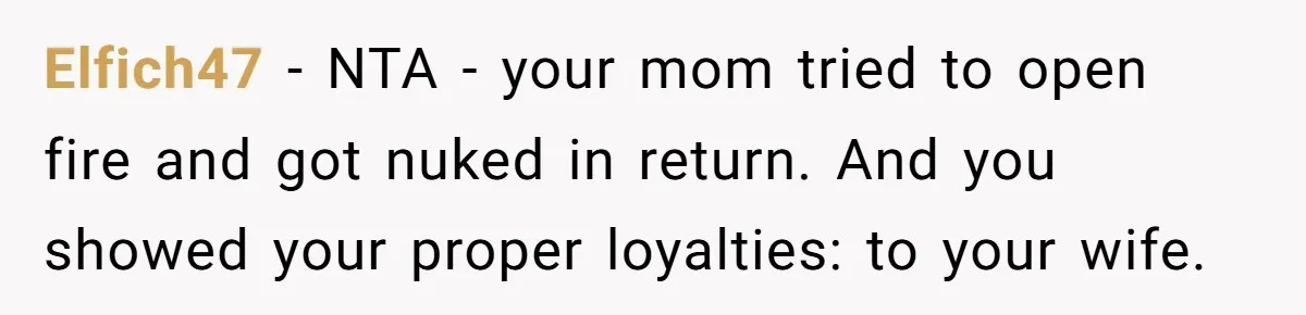 When a Mother-in-Law Criticizes a Wedding Dress and Gets a Real Response Elfich47 − NTA - your mom tried to open fire and got nuked in return. And you showed your proper loyalties: to your wife.