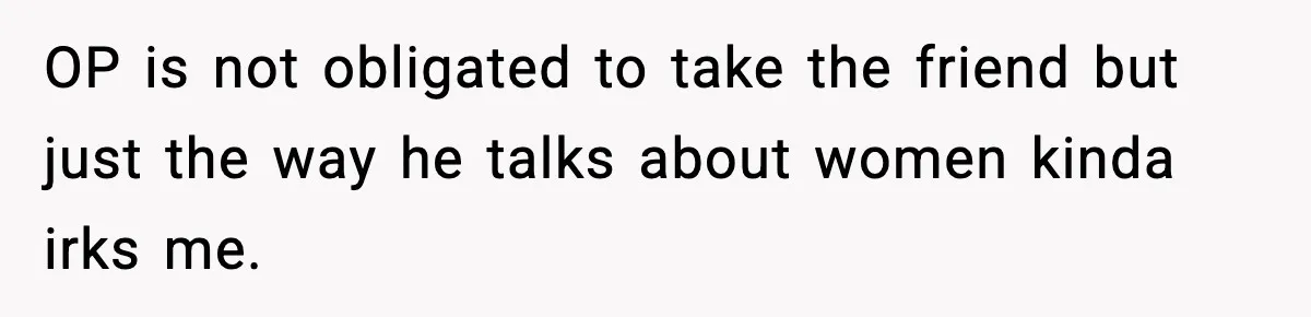 OP is not obligated to take the friend but just the way he talks about women kinda irks me.