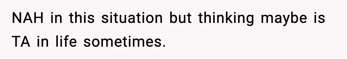 NAH in this situation but thinking maybe is TA in life sometimes.