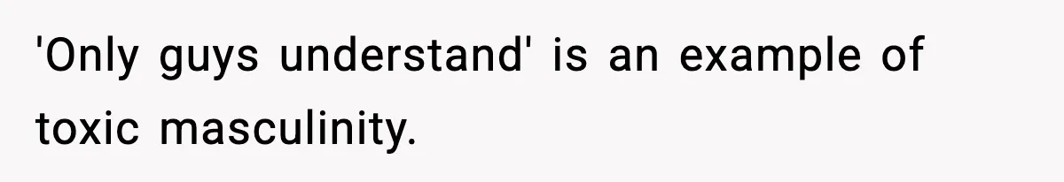 'Only guys understand' is an example of toxic masculinity.