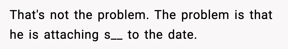 That's not the problem. The problem is that he is attaching s__ to the date.