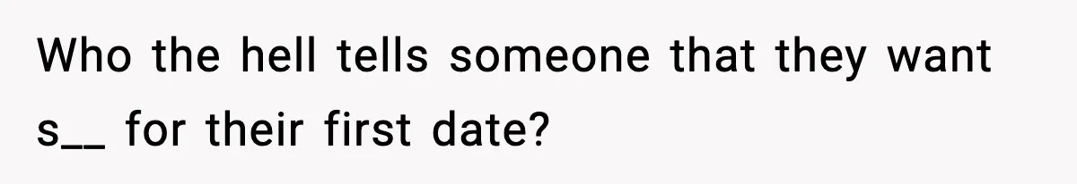 Who the hell tells someone that they want s__ for their first date?