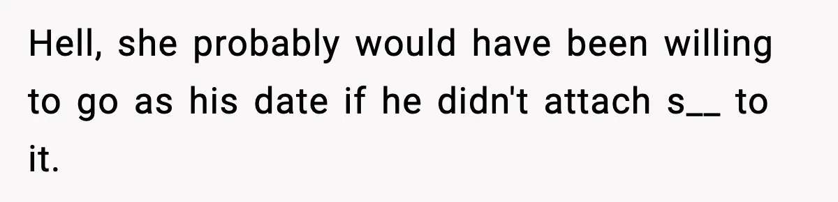 Hell, she probably would have been willing to go as his date if he didn't attach s__ to it.
