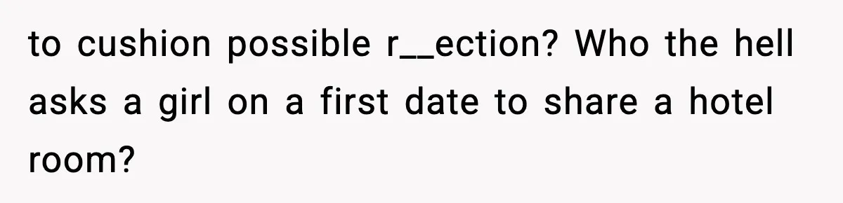 to cushion possible r__ection? Who the hell asks a girl on a first date to share a hotel room?