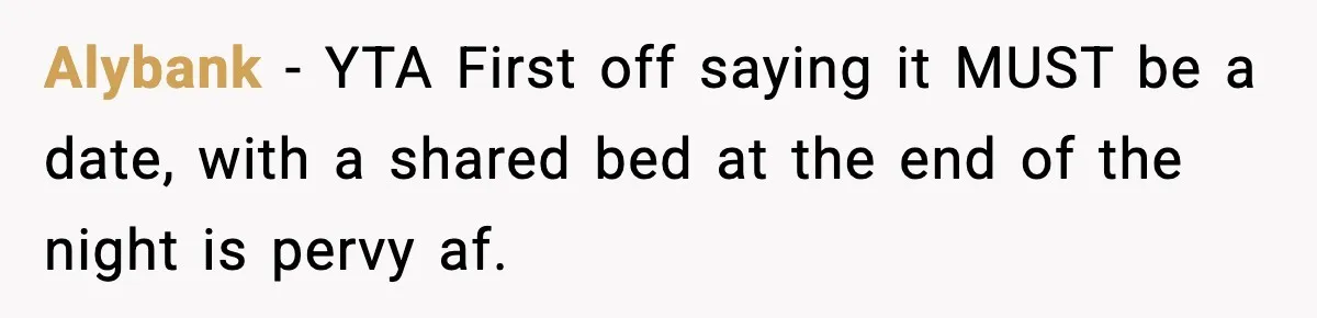 Alybank − YTA First off saying it MUST be a date, with a shared bed at the end of the night is pervy af.