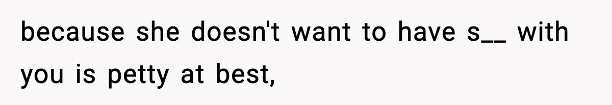 because she doesn't want to have s__ with you is petty at best,
