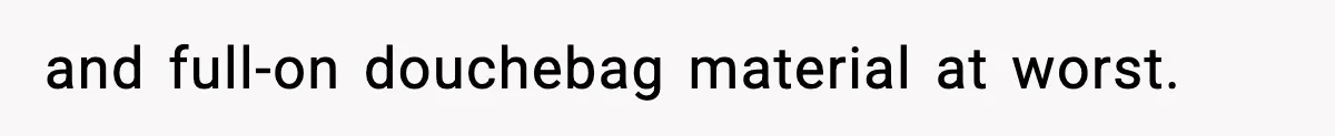 and full-on douchebag material at worst.