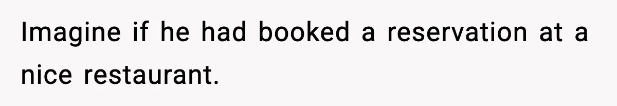 Imagine if he had booked a reservation at a nice restaurant.