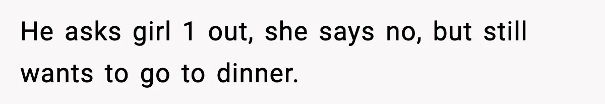 He asks girl 1 out, she says no, but still wants to go to dinner.